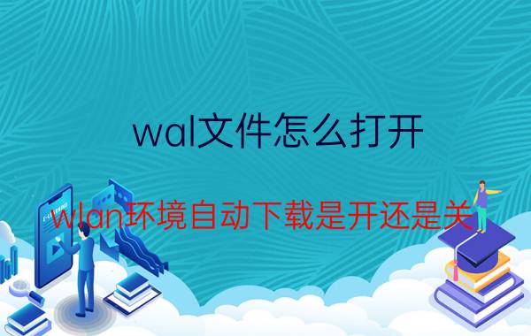 wal文件怎么打开 wlan环境自动下载是开还是关？